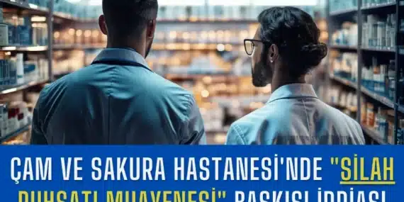 Çam ve Sakura Hastanesi’nde “Silah Ruhsatı Muayenesi” Baskısı İddiası