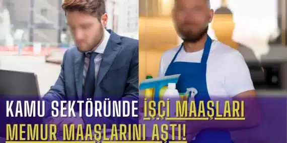 Kamu Sektöründe İşçi Maaşları Memur Maaşlarını Aştı!