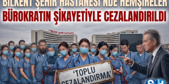 Bilkent Şehir Hastanesi’nde Bürokratın Şikayetiyle Hemşireler Toplu Olarak Cezalandırıldı!